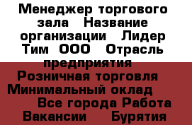 Менеджер торгового зала › Название организации ­ Лидер Тим, ООО › Отрасль предприятия ­ Розничная торговля › Минимальный оклад ­ 14 000 - Все города Работа » Вакансии   . Бурятия респ.